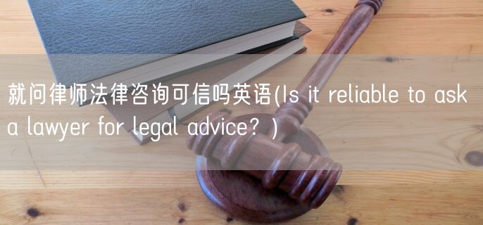 就问律师法律咨询可信吗英语(Is it reliable to ask a lawyer for legal advice？)