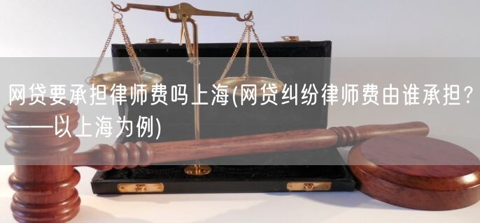网贷要承担律师费吗上海(网贷纠纷律师费由谁承担？——以上海为例)