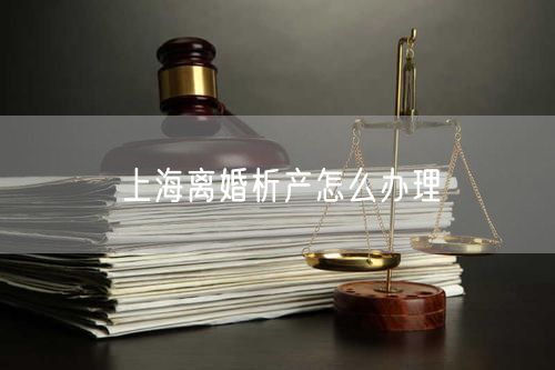 上海离婚析产怎么办理