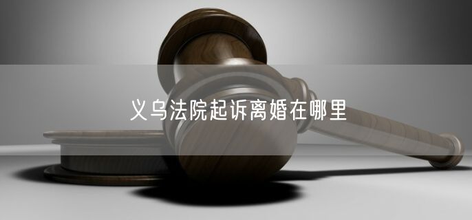 义乌法院起诉离婚在哪里